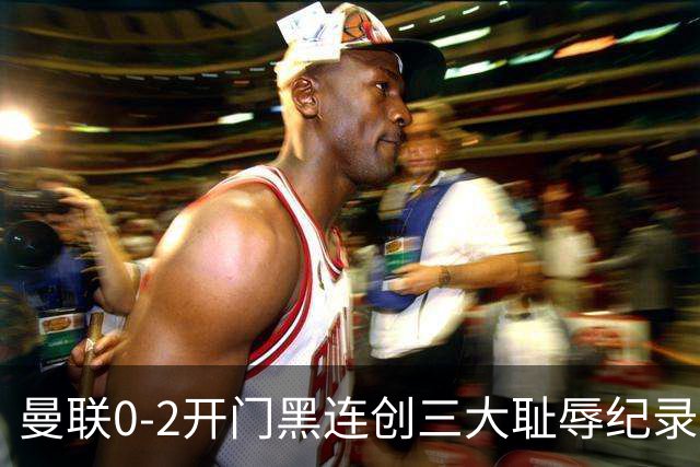 曼联0-2开门黑连创三大耻辱纪录！攻不进守不住，卡里克难辞其咎
