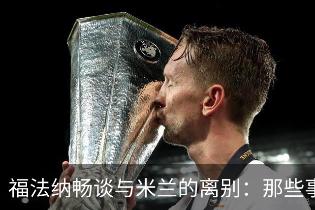 福法纳畅谈与米兰的离别：那些事儿本可以更好